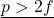 \underline{p > 2f}