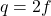 q = 2f